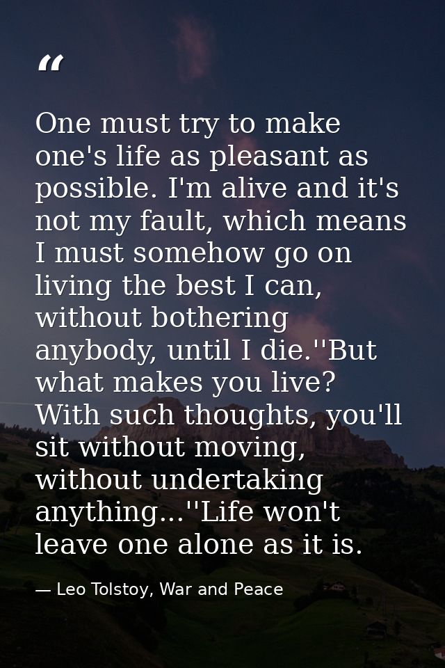 One must try to make one's life as pleasant as possible. I'm alive and it's not my fault, which means I must somehow go  — Leo Tolstoy, War and Peace