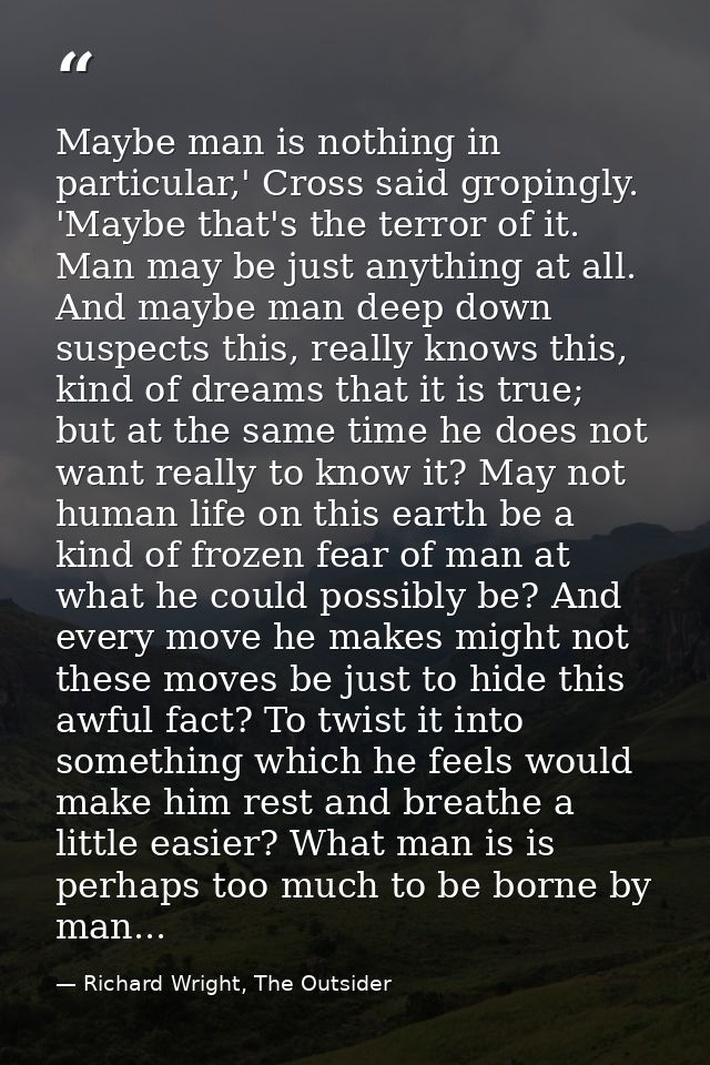 Maybe man is nothing in particular,' Cross said gropingly. 'Maybe that's the terror of it. Man may be just anything at a — Richard Wright, The Outsider