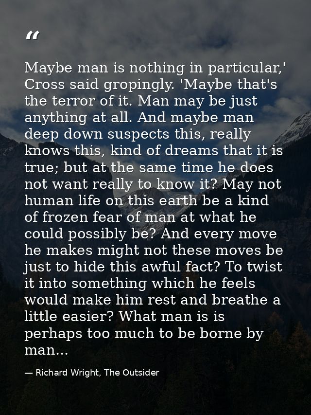 Maybe man is nothing in particular,' Cross said gropingly. 'Maybe that's the terror of it. Man may be just anything at a — Richard Wright, The Outsider