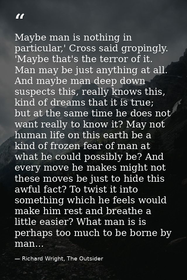 Maybe man is nothing in particular,' Cross said gropingly. 'Maybe that's the terror of it. Man may be just anything at a — Richard Wright, The Outsider