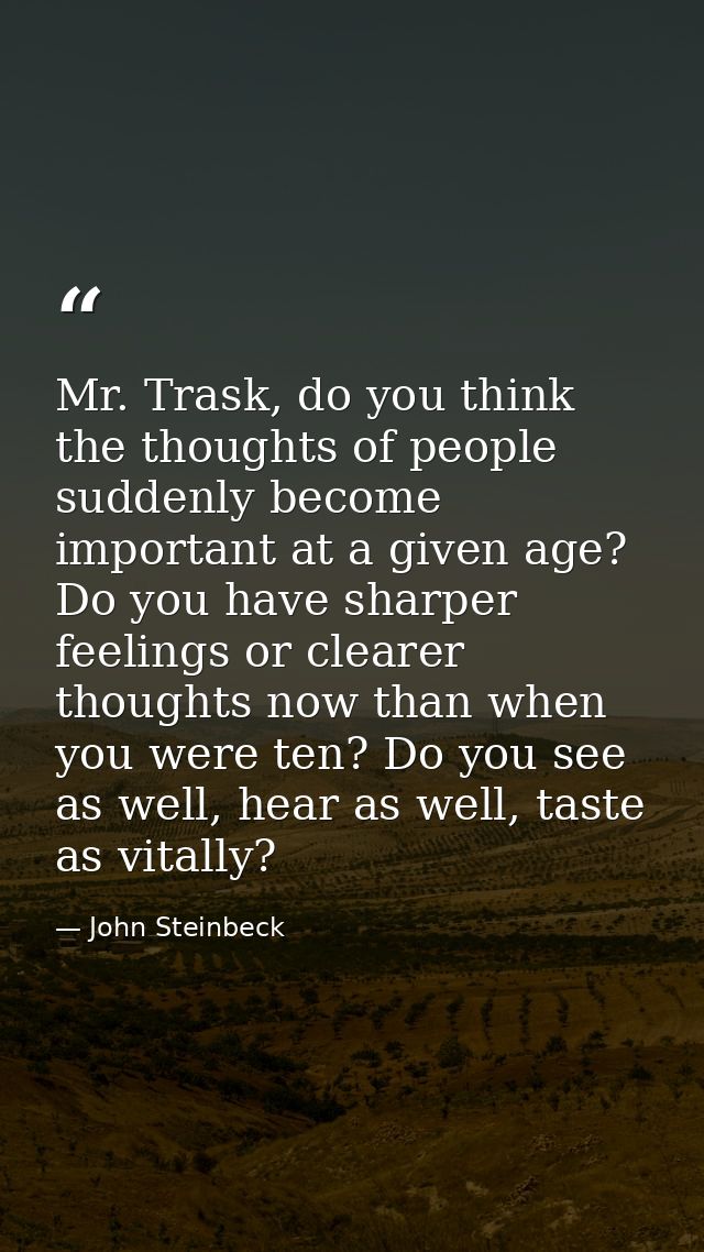 Mr. Trask, do you think the thoughts of people suddenly become important at a given age? Do you have sharper feelings or — John Steinbeck