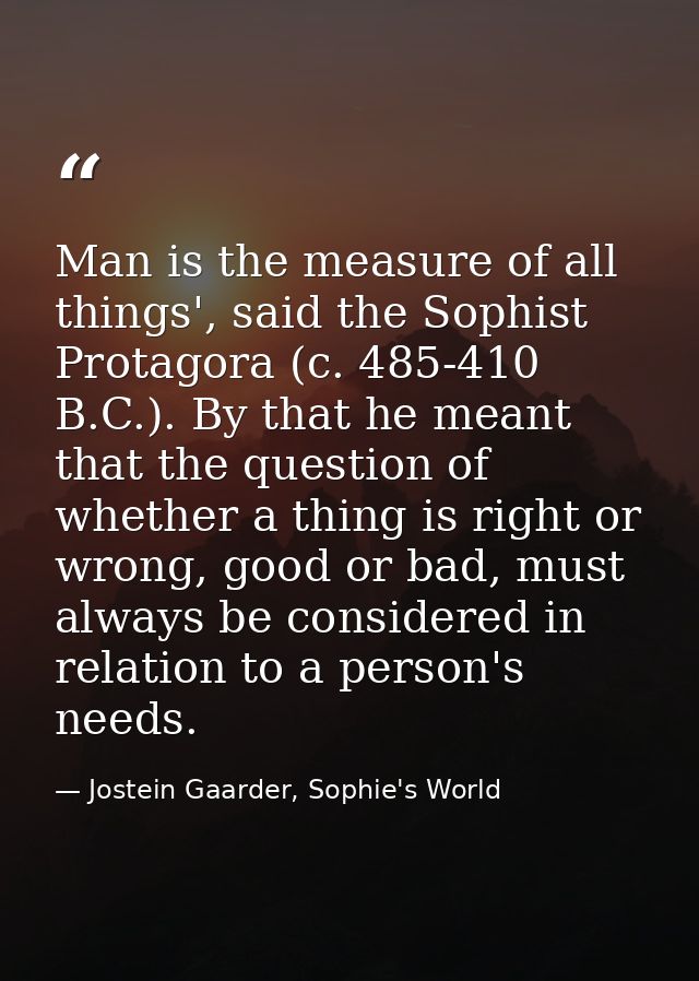Man is the measure of all things', said the Sophist Protagora (c. 485-410 B.C.). By that he meant that the question of w — Jostein Gaarder, Sophie's World