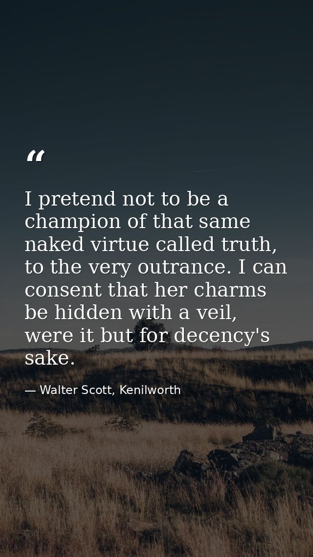 I pretend not to be a champion of that same naked virtue called truth, to the very outrance. I can consent that her char — Walter Scott, Kenilworth