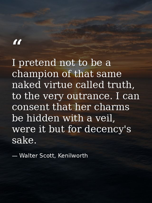 I pretend not to be a champion of that same naked virtue called truth, to the very outrance. I can consent that her char — Walter Scott, Kenilworth