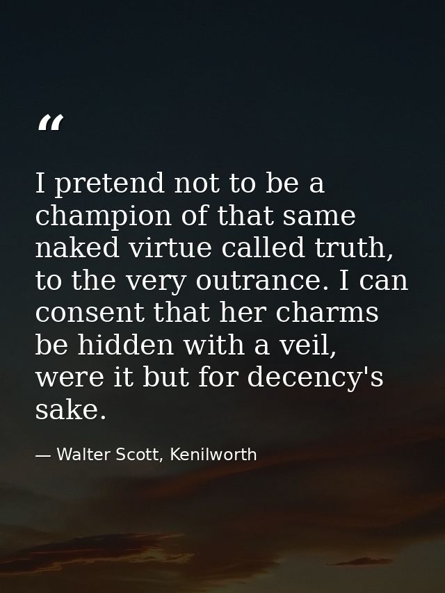 I pretend not to be a champion of that same naked virtue called truth, to the very outrance. I can consent that her char — Walter Scott, Kenilworth