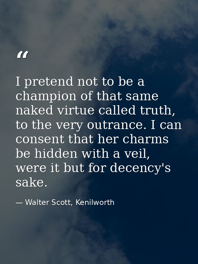 I pretend not to be a champion of that same naked virtue called truth, to the very outrance. I can consent that her char — Walter Scott, Kenilworth