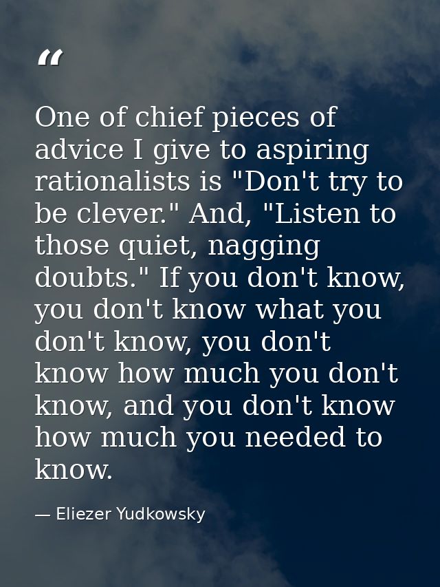 One of chief pieces of advice I give to aspiring rationalists is "Don't try to be clever." And, "Listen to those quiet,  — Eliezer Yudkowsky