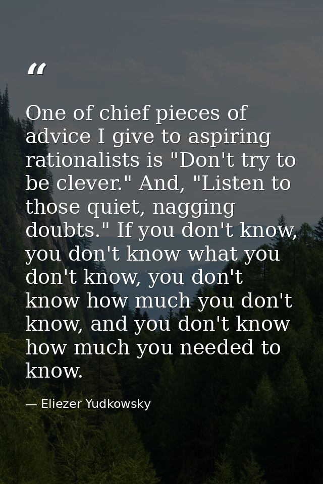 One of chief pieces of advice I give to aspiring rationalists is "Don't try to be clever." And, "Listen to those quiet,  — Eliezer Yudkowsky