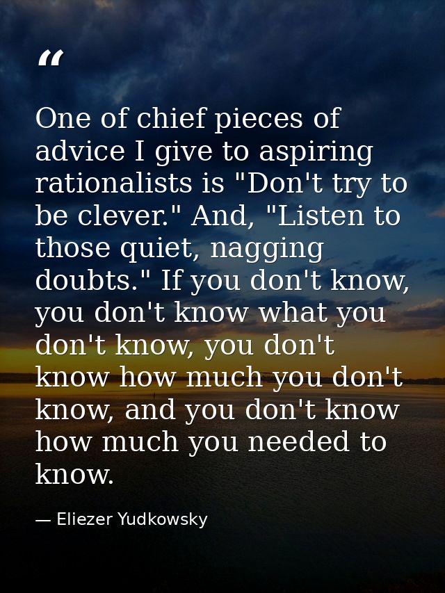 One of chief pieces of advice I give to aspiring rationalists is "Don't try to be clever." And, "Listen to those quiet,  — Eliezer Yudkowsky