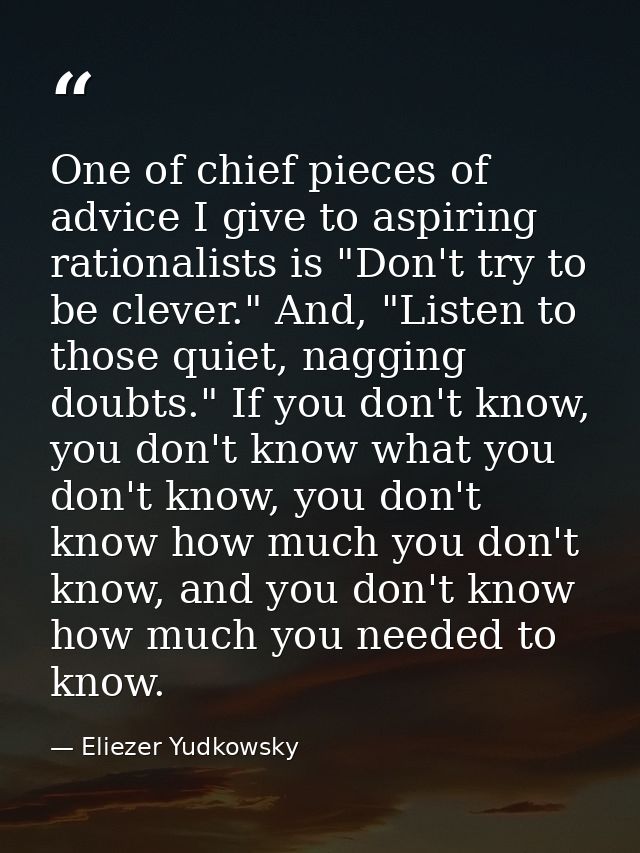 One of chief pieces of advice I give to aspiring rationalists is "Don't try to be clever." And, "Listen to those quiet,  — Eliezer Yudkowsky