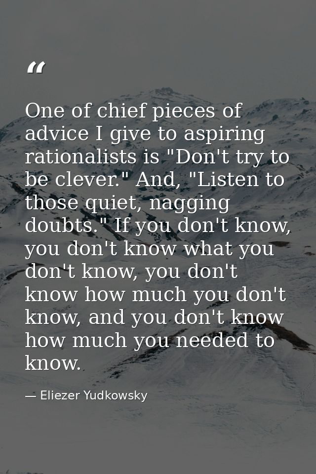 One of chief pieces of advice I give to aspiring rationalists is "Don't try to be clever." And, "Listen to those quiet,  — Eliezer Yudkowsky