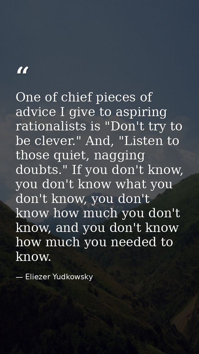 One of chief pieces of advice I give to aspiring rationalists is "Don't try to be clever." And, "Listen to those quiet,  — Eliezer Yudkowsky