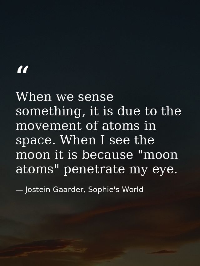 When we sense something, it is due to the movement of atoms in space. When I see the moon it is because "moon atoms" pen — Jostein Gaarder, Sophie's World