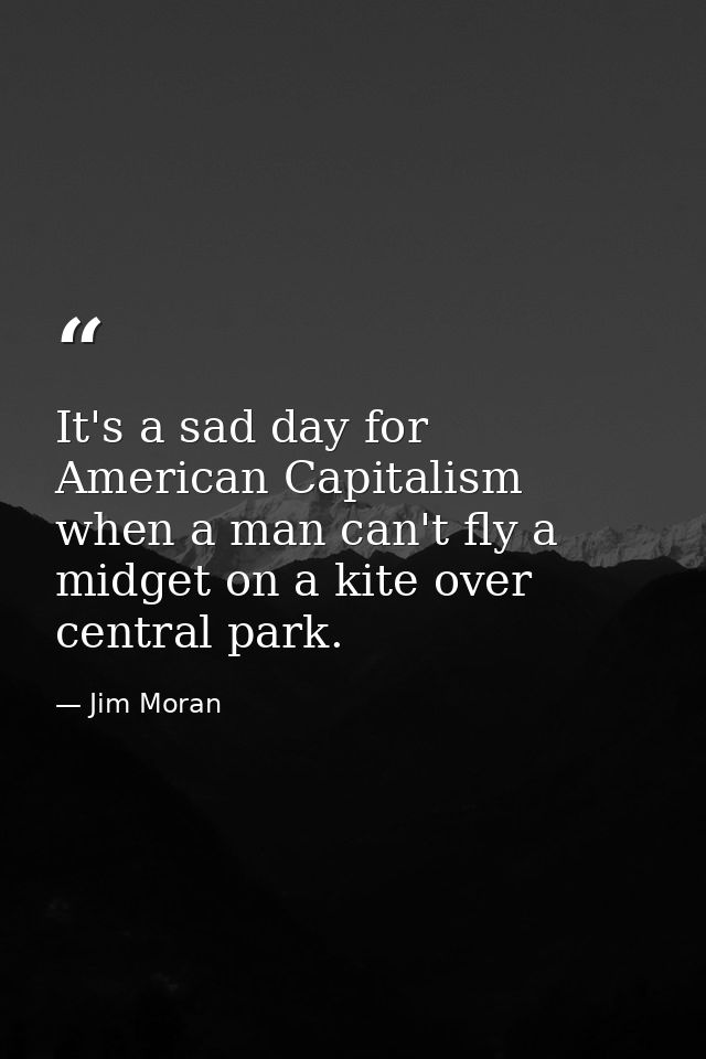 It's a sad day for American Capitalism when a man can't fly a midget on a kite over central park. — Jim Moran
