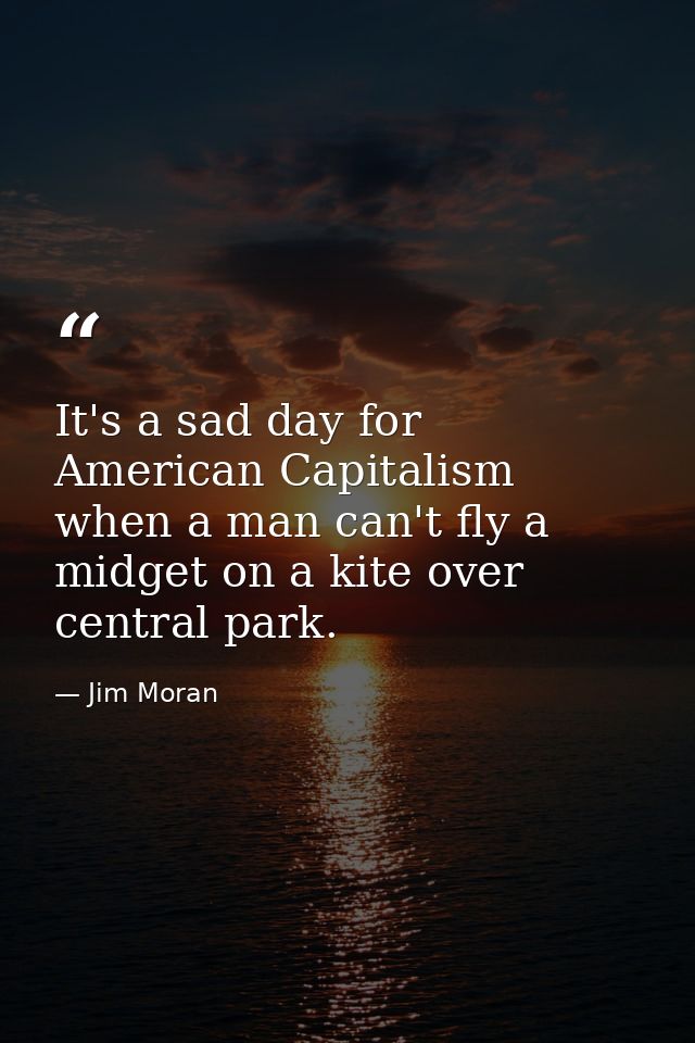 It's a sad day for American Capitalism when a man can't fly a midget on a kite over central park. — Jim Moran