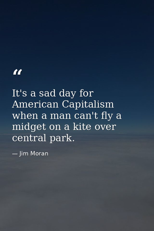 It's a sad day for American Capitalism when a man can't fly a midget on a kite over central park. — Jim Moran