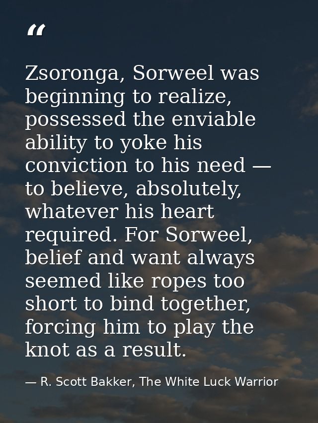 Zsoronga, Sorweel was beginning to realize, possessed the enviable ability to yoke his conviction to his need — to belie — R. Scott Bakker, The White Luck Warrior