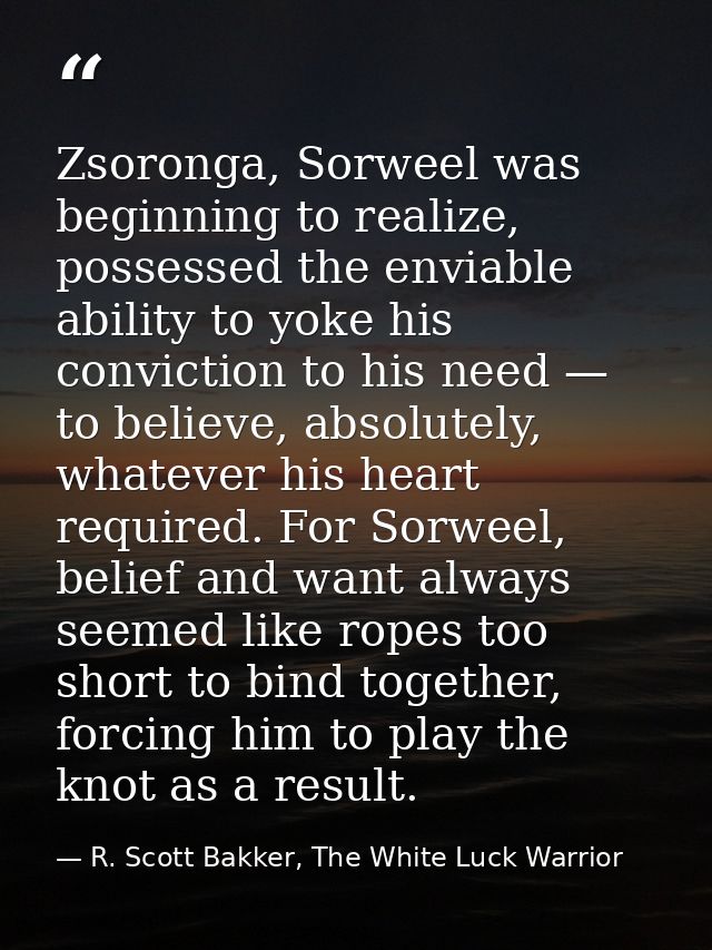 Zsoronga, Sorweel was beginning to realize, possessed the enviable ability to yoke his conviction to his need — to belie — R. Scott Bakker, The White Luck Warrior
