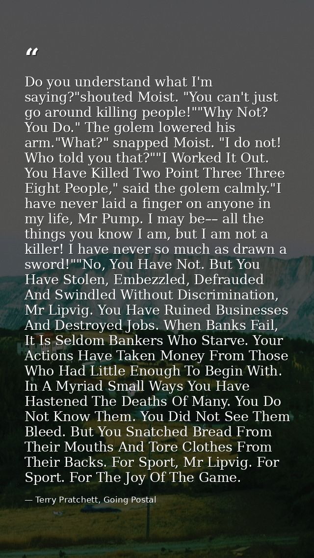 Do you understand what I'm saying?"shouted Moist. "You can't just go around killing people!""Why Not? You Do." The golem — Terry Pratchett, Going Postal