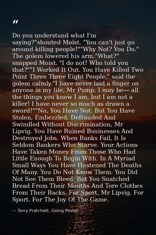 Do you understand what I'm saying?"shouted Moist. "You can't just go around killing people!""Why Not? You Do." The golem — Terry Pratchett, Going Postal