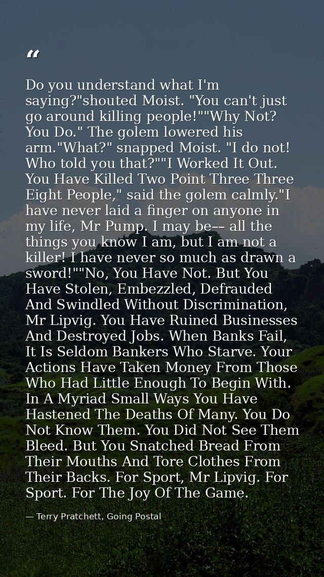Do you understand what I'm saying?"shouted Moist. "You can't just go around killing people!""Why Not? You Do." The golem — Terry Pratchett, Going Postal