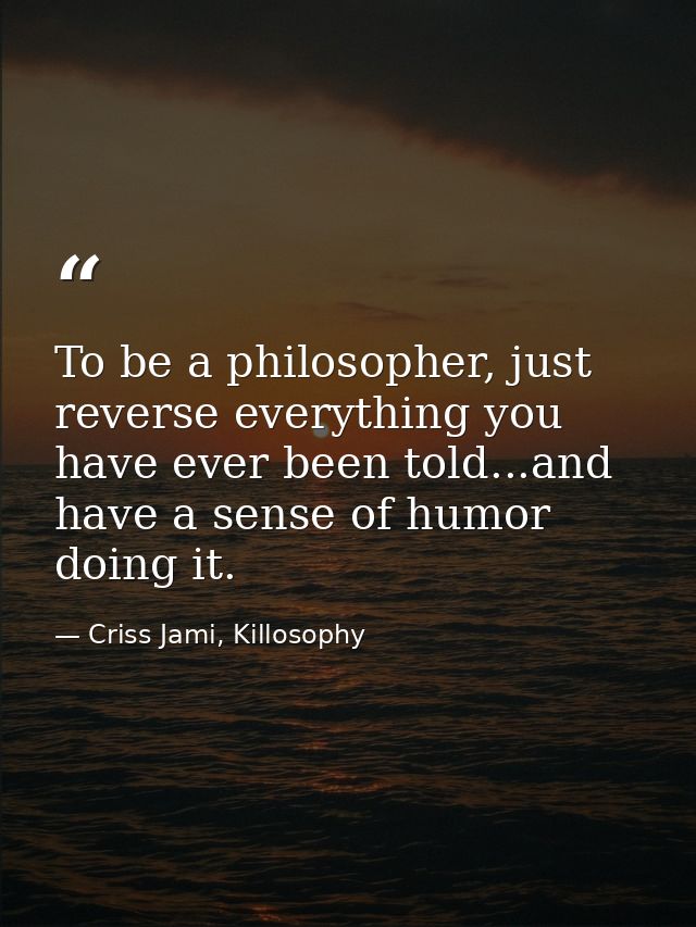 To be a philosopher, just reverse everything you have ever been told...and have a sense of humor doing it. — Criss Jami, Killosophy