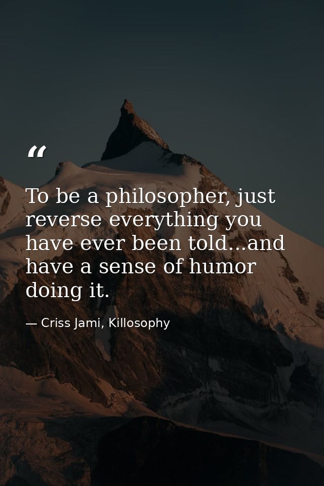 To be a philosopher, just reverse everything you have ever been told...and have a sense of humor doing it. — Criss Jami, Killosophy