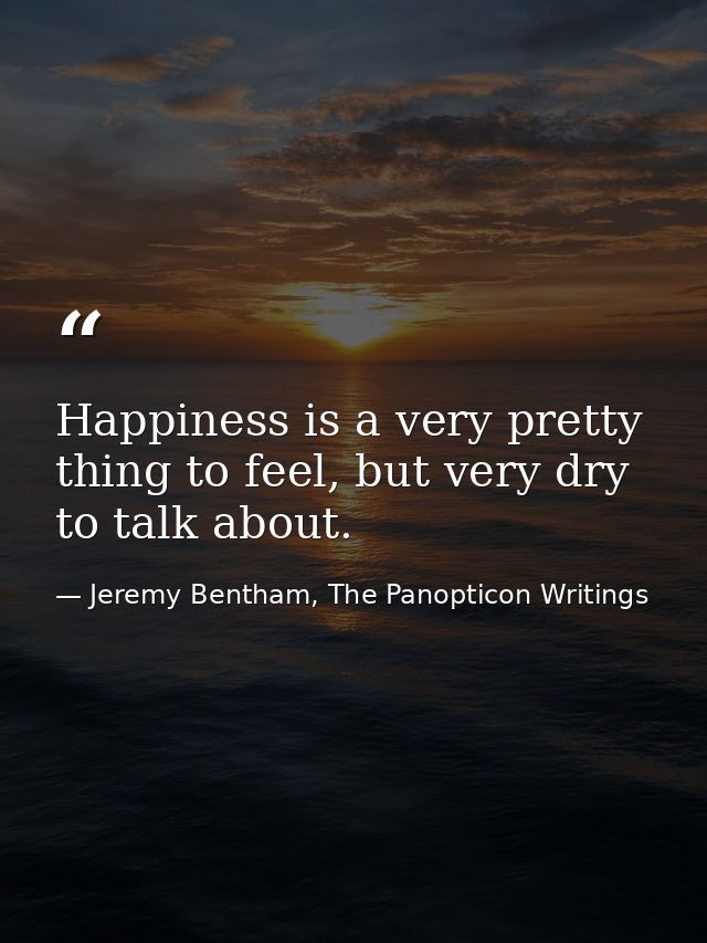 Happiness is a very pretty thing to feel, but very dry to talk about. — Jeremy Bentham, The Panopticon Writings