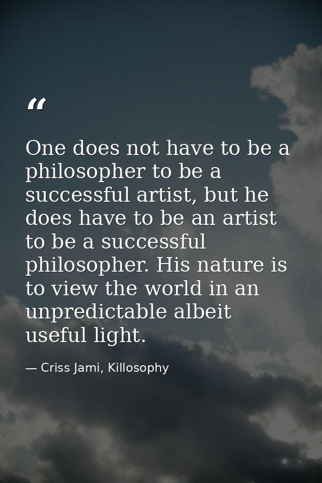One does not have to be a philosopher to be a successful artist, but he does have to be an artist to be a successful phi — Criss Jami, Killosophy