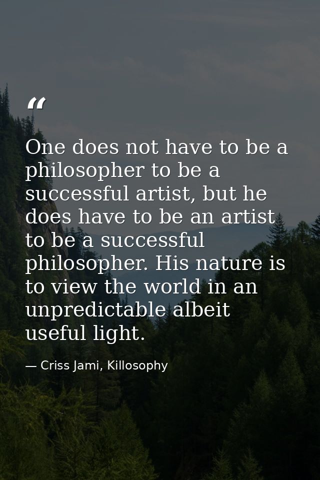 One does not have to be a philosopher to be a successful artist, but he does have to be an artist to be a successful phi — Criss Jami, Killosophy