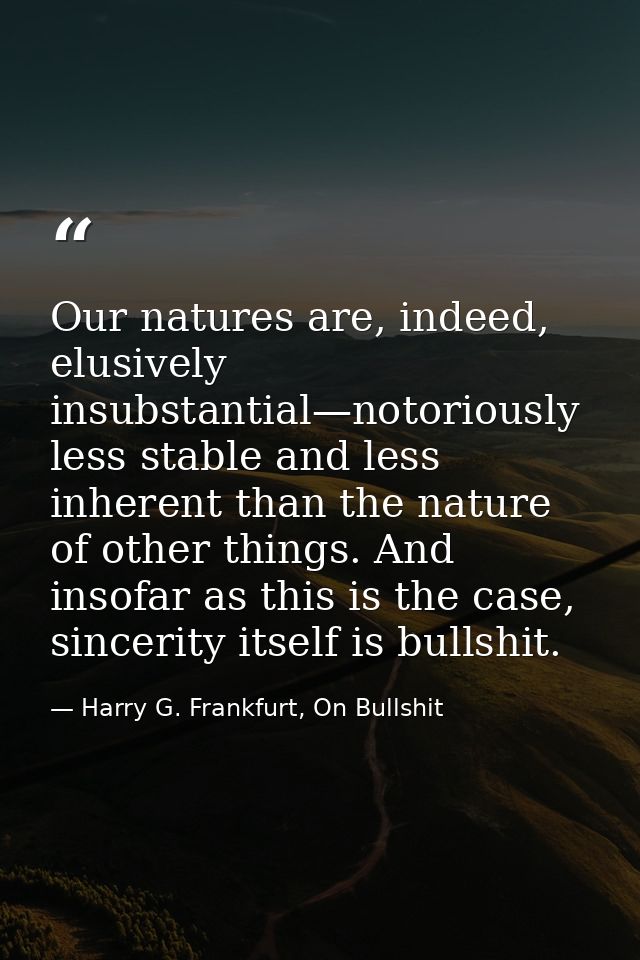 Our natures are, indeed, elusively insubstantial—notoriously less stable and less inherent than the nature of other thin — Harry G. Frankfurt, On Bullshit