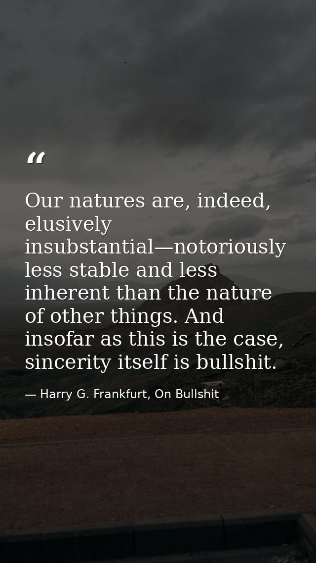 Our natures are, indeed, elusively insubstantial—notoriously less stable and less inherent than the nature of other thin — Harry G. Frankfurt, On Bullshit