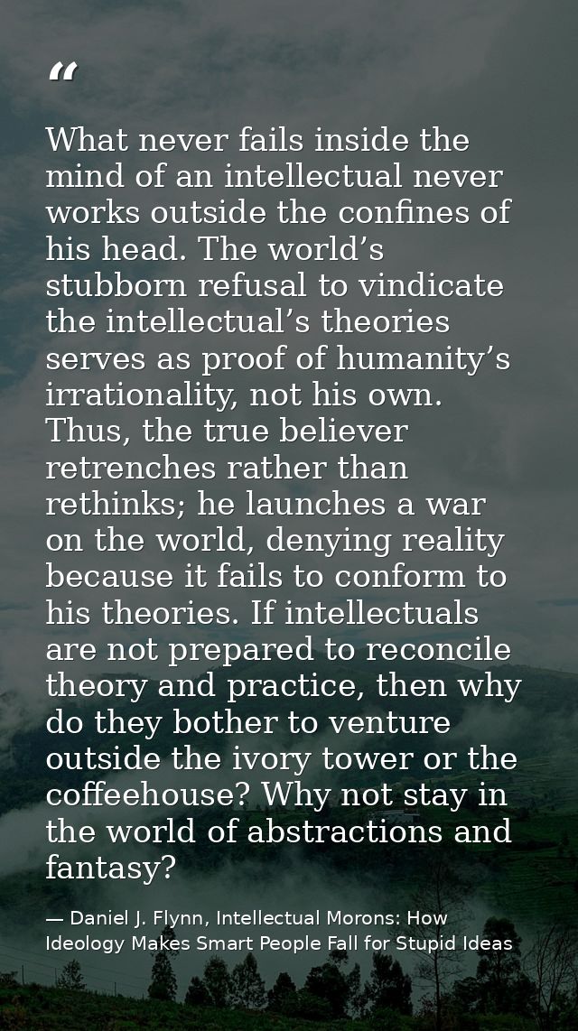 What never fails inside the mind of an intellectual never works outside the confines of his head. The world’s stubborn r — Daniel J. Flynn, Intellectual Morons: How Ideology Makes Smart People Fall for Stupid Ideas