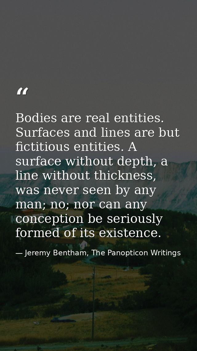 Bodies are real entities. Surfaces and lines are but fictitious entities. A surface without depth, a line without thickn — Jeremy Bentham, The Panopticon Writings
