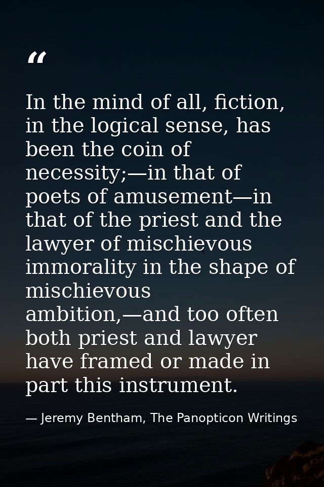 In the mind of all, fiction, in the logical sense, has been the coin of necessity;—in that of poets of amusement—in that — Jeremy Bentham, The Panopticon Writings