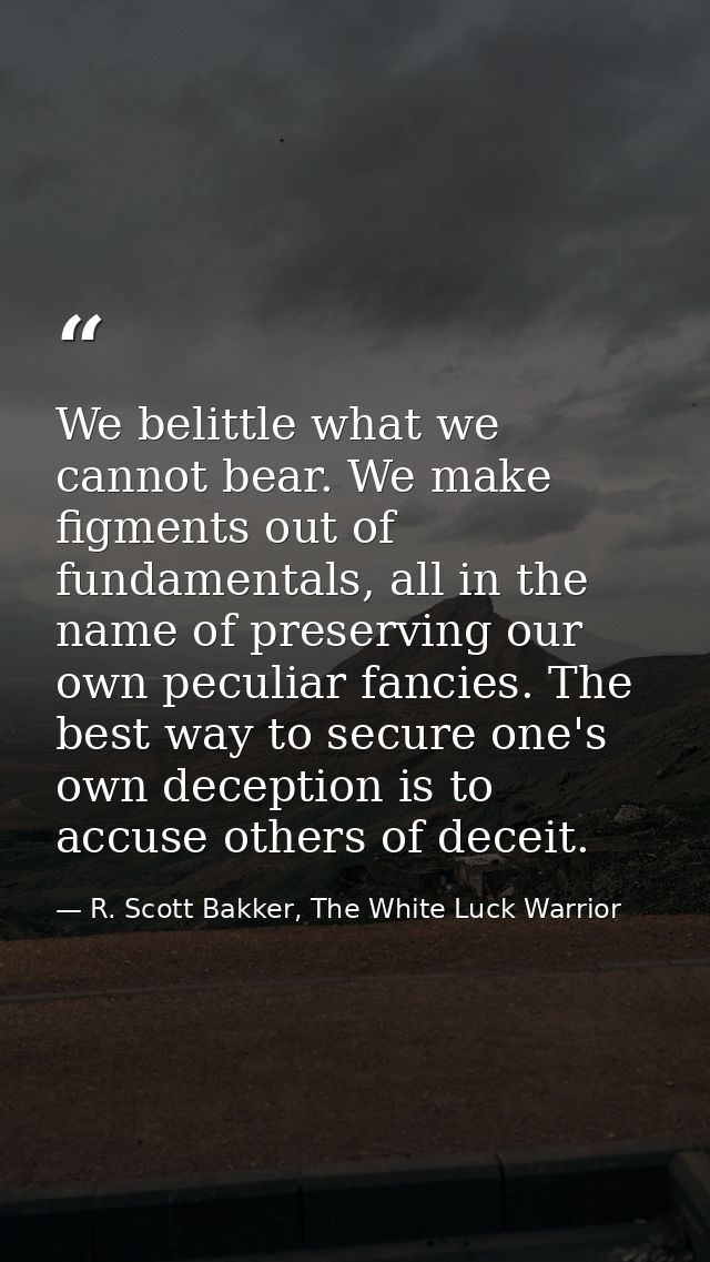 We belittle what we cannot bear. We make figments out of fundamentals, all in the name of preserving our own peculiar fa — R. Scott Bakker, The White Luck Warrior