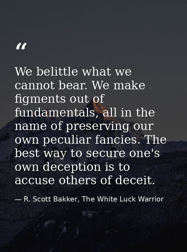 We belittle what we cannot bear. We make figments out of fundamentals, all in the name of preserving our own peculiar fa — R. Scott Bakker, The White Luck Warrior