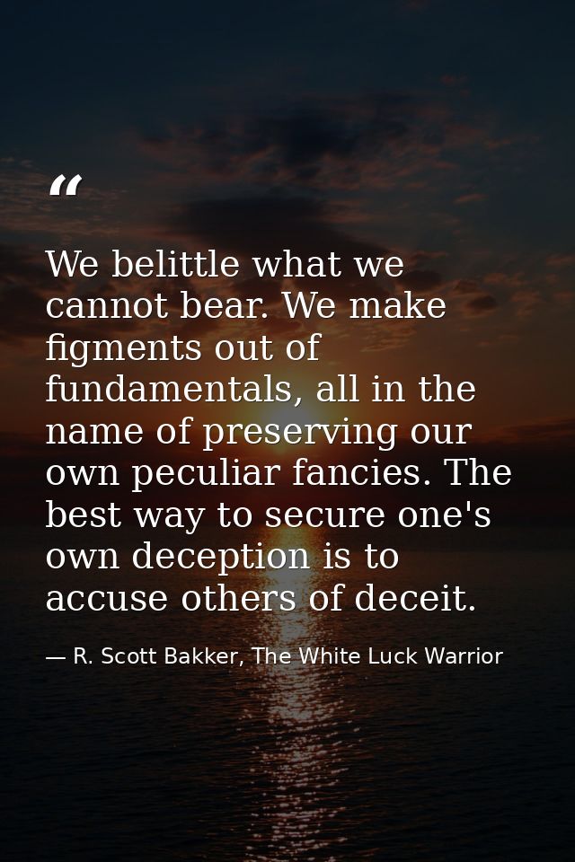 We belittle what we cannot bear. We make figments out of fundamentals, all in the name of preserving our own peculiar fa — R. Scott Bakker, The White Luck Warrior