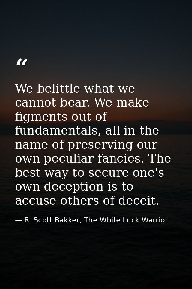 We belittle what we cannot bear. We make figments out of fundamentals, all in the name of preserving our own peculiar fa — R. Scott Bakker, The White Luck Warrior