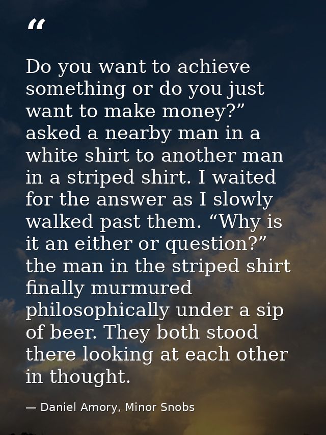 Do you want to achieve something or do you just want to make money?” asked a nearby man in a white shirt to another man  — Daniel Amory, Minor Snobs