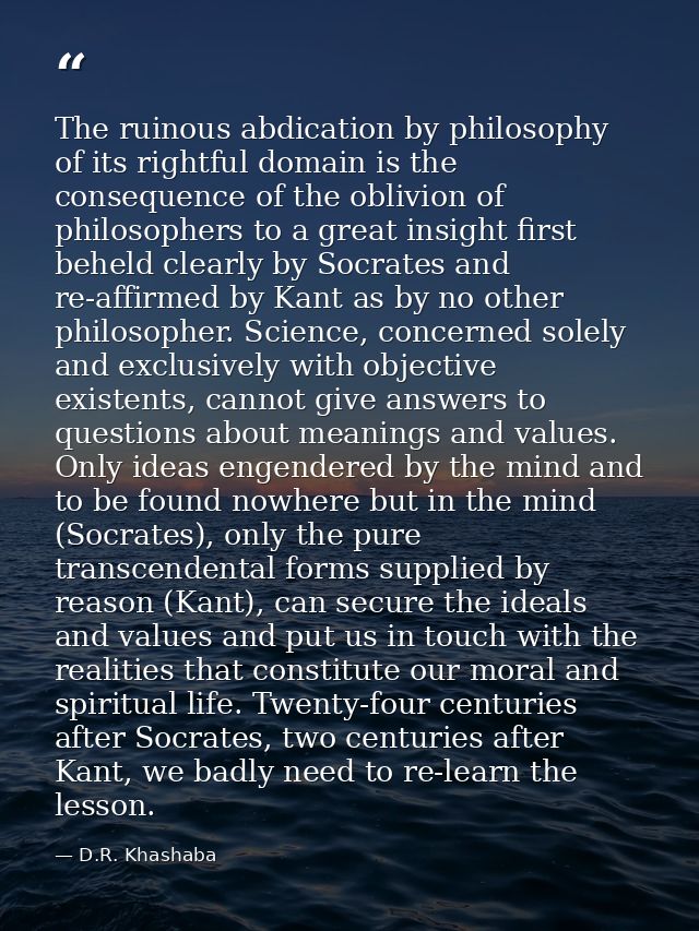The ruinous abdication by philosophy of its rightful domain is the consequence of the oblivion of philosophers to a grea — D.R. Khashaba
