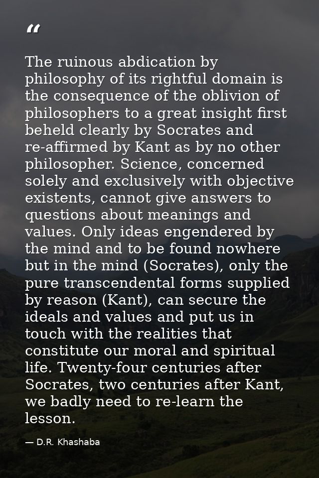 The ruinous abdication by philosophy of its rightful domain is the consequence of the oblivion of philosophers to a grea — D.R. Khashaba