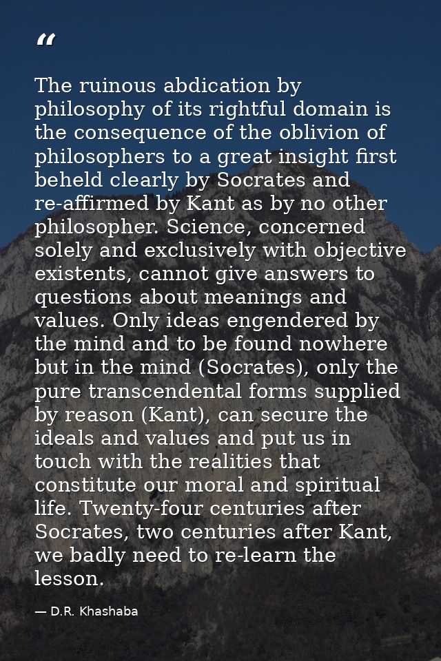 The ruinous abdication by philosophy of its rightful domain is the consequence of the oblivion of philosophers to a grea — D.R. Khashaba