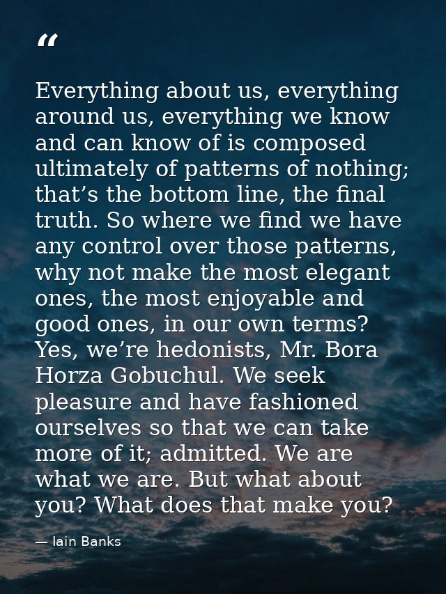 Everything about us, everything around us, everything we know and can know of is composed ultimately of patterns of noth — Iain Banks