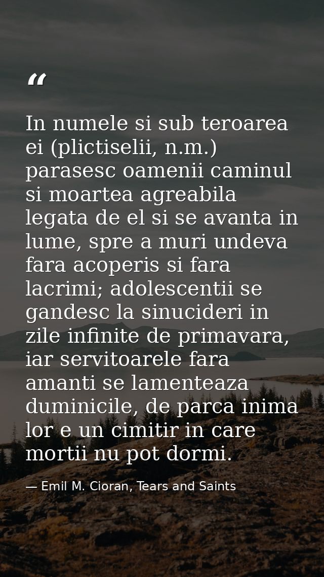 In numele si sub teroarea ei (plictiselii, n.m.) parasesc oamenii caminul si moartea agreabila legata de el si se avanta — Emil M. Cioran, Tears and Saints