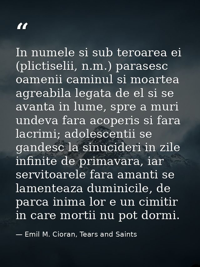 In numele si sub teroarea ei (plictiselii, n.m.) parasesc oamenii caminul si moartea agreabila legata de el si se avanta — Emil M. Cioran, Tears and Saints