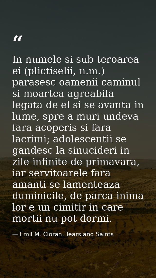 In numele si sub teroarea ei (plictiselii, n.m.) parasesc oamenii caminul si moartea agreabila legata de el si se avanta — Emil M. Cioran, Tears and Saints