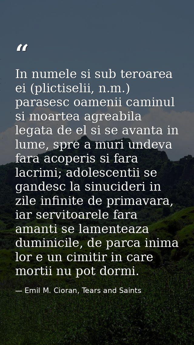In numele si sub teroarea ei (plictiselii, n.m.) parasesc oamenii caminul si moartea agreabila legata de el si se avanta — Emil M. Cioran, Tears and Saints