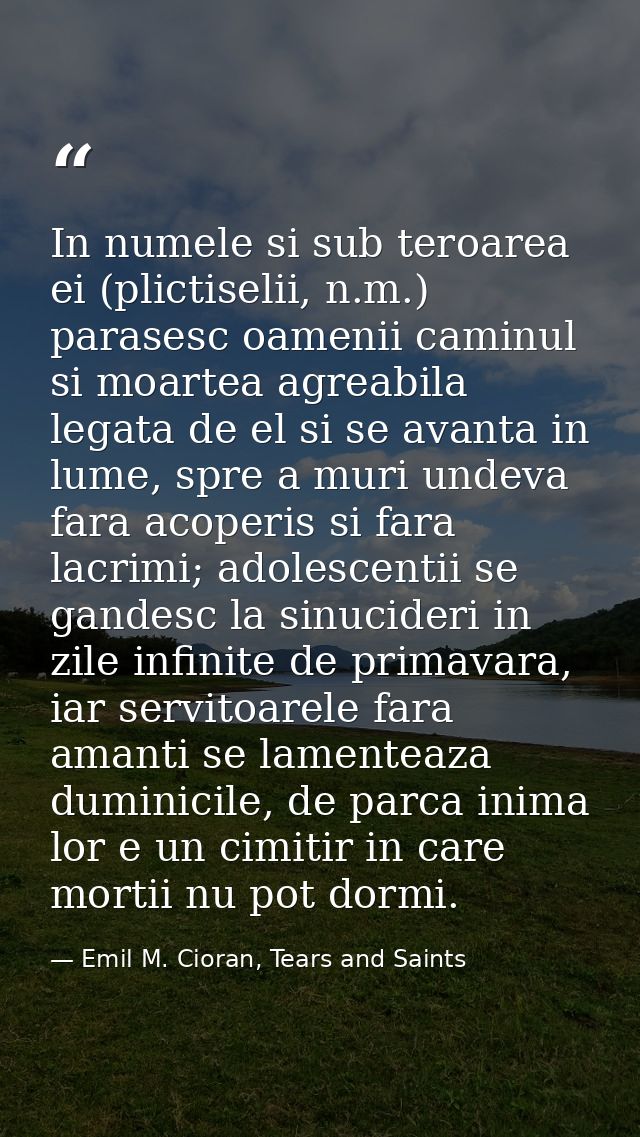 In numele si sub teroarea ei (plictiselii, n.m.) parasesc oamenii caminul si moartea agreabila legata de el si se avanta — Emil M. Cioran, Tears and Saints