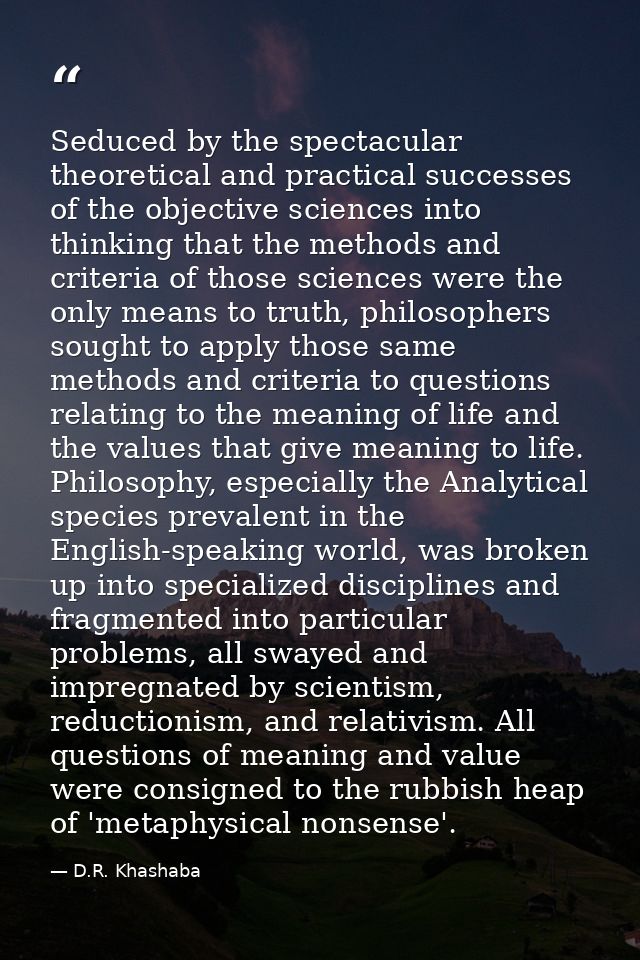 Seduced by the spectacular theoretical and practical successes of the objective sciences into thinking that the methods  — D.R. Khashaba